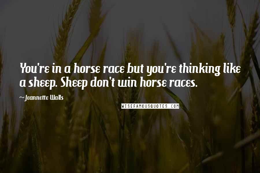 Jeannette Walls Quotes: You're in a horse race but you're thinking like a sheep. Sheep don't win horse races.