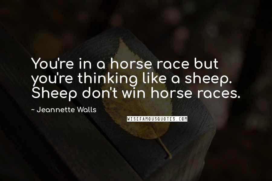 Jeannette Walls Quotes: You're in a horse race but you're thinking like a sheep. Sheep don't win horse races.