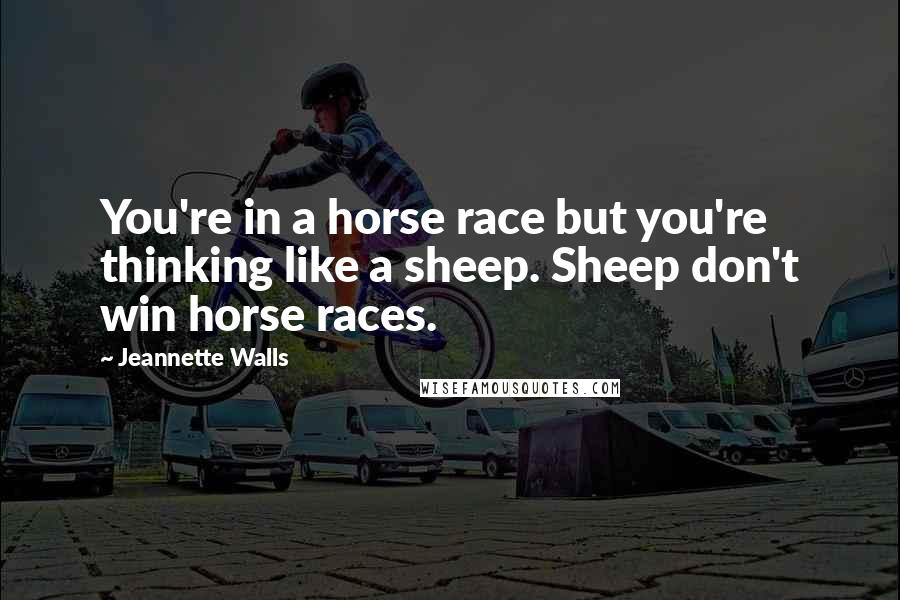 Jeannette Walls Quotes: You're in a horse race but you're thinking like a sheep. Sheep don't win horse races.