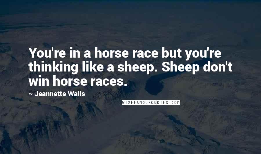 Jeannette Walls Quotes: You're in a horse race but you're thinking like a sheep. Sheep don't win horse races.