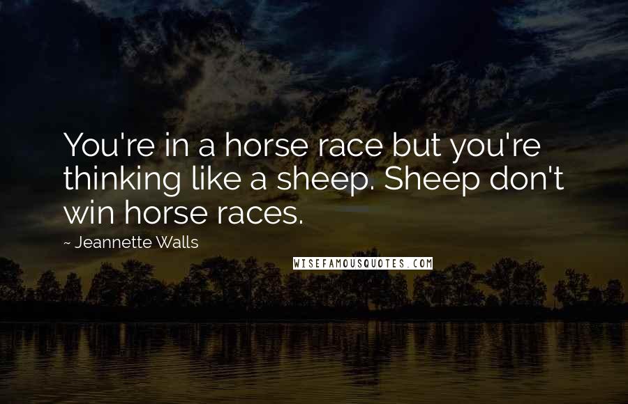 Jeannette Walls Quotes: You're in a horse race but you're thinking like a sheep. Sheep don't win horse races.