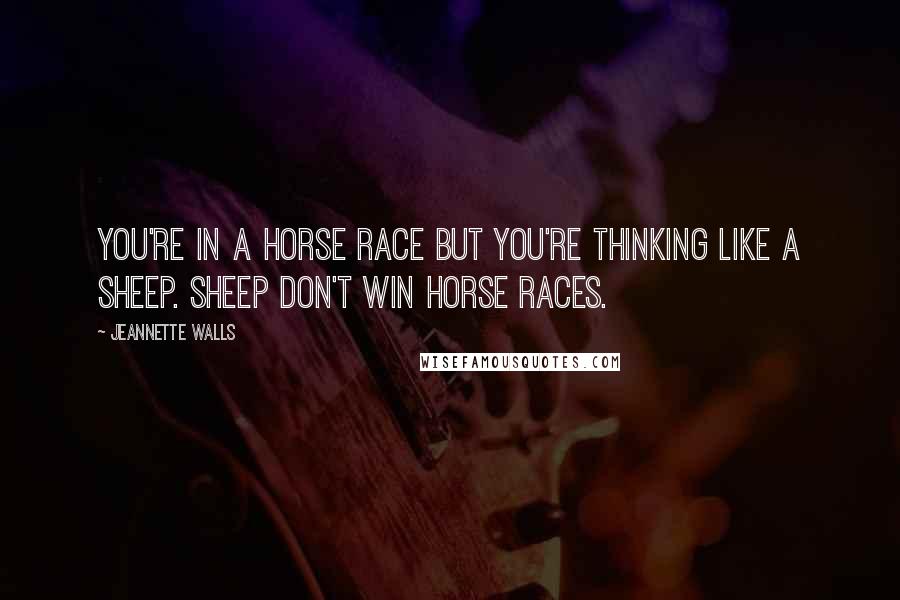 Jeannette Walls Quotes: You're in a horse race but you're thinking like a sheep. Sheep don't win horse races.