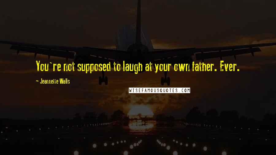 Jeannette Walls Quotes: You're not supposed to laugh at your own father. Ever.