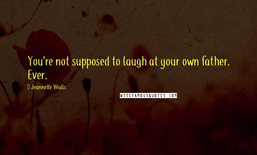 Jeannette Walls Quotes: You're not supposed to laugh at your own father. Ever.