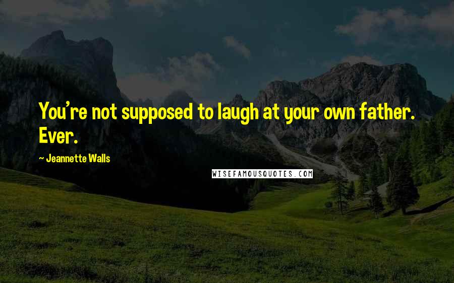 Jeannette Walls Quotes: You're not supposed to laugh at your own father. Ever.