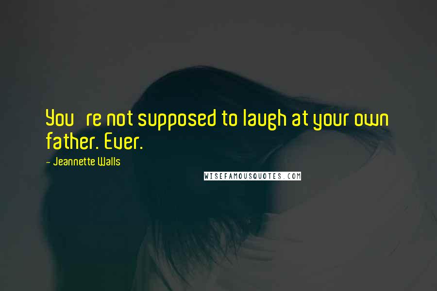 Jeannette Walls Quotes: You're not supposed to laugh at your own father. Ever.