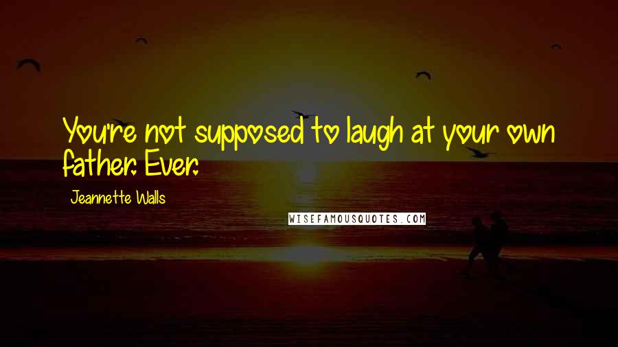 Jeannette Walls Quotes: You're not supposed to laugh at your own father. Ever.