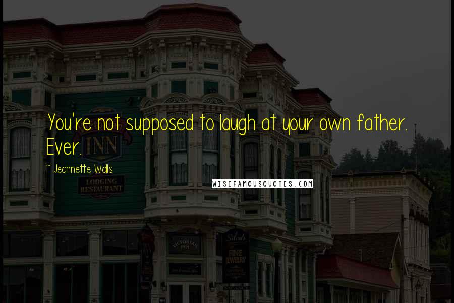 Jeannette Walls Quotes: You're not supposed to laugh at your own father. Ever.