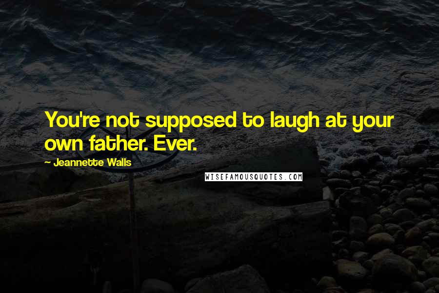 Jeannette Walls Quotes: You're not supposed to laugh at your own father. Ever.