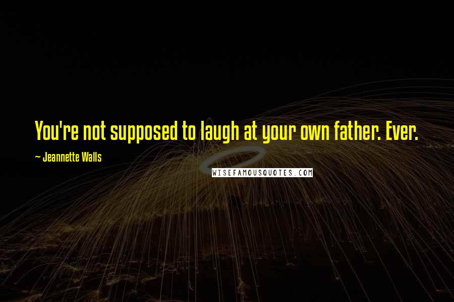 Jeannette Walls Quotes: You're not supposed to laugh at your own father. Ever.