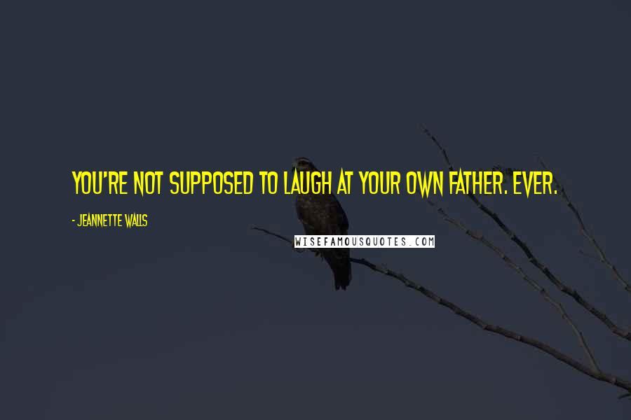 Jeannette Walls Quotes: You're not supposed to laugh at your own father. Ever.