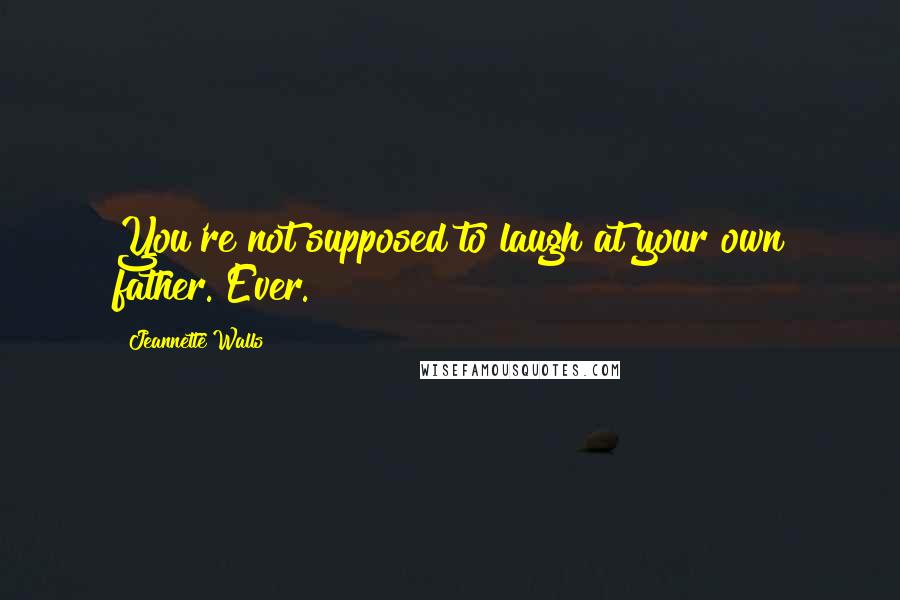 Jeannette Walls Quotes: You're not supposed to laugh at your own father. Ever.