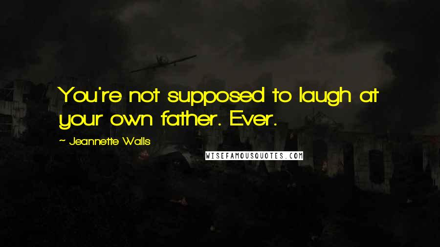 Jeannette Walls Quotes: You're not supposed to laugh at your own father. Ever.