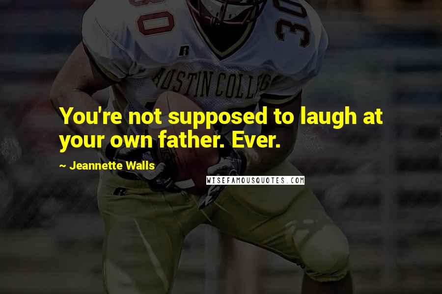 Jeannette Walls Quotes: You're not supposed to laugh at your own father. Ever.