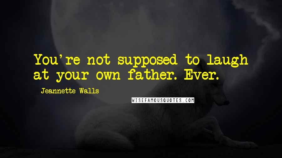 Jeannette Walls Quotes: You're not supposed to laugh at your own father. Ever.