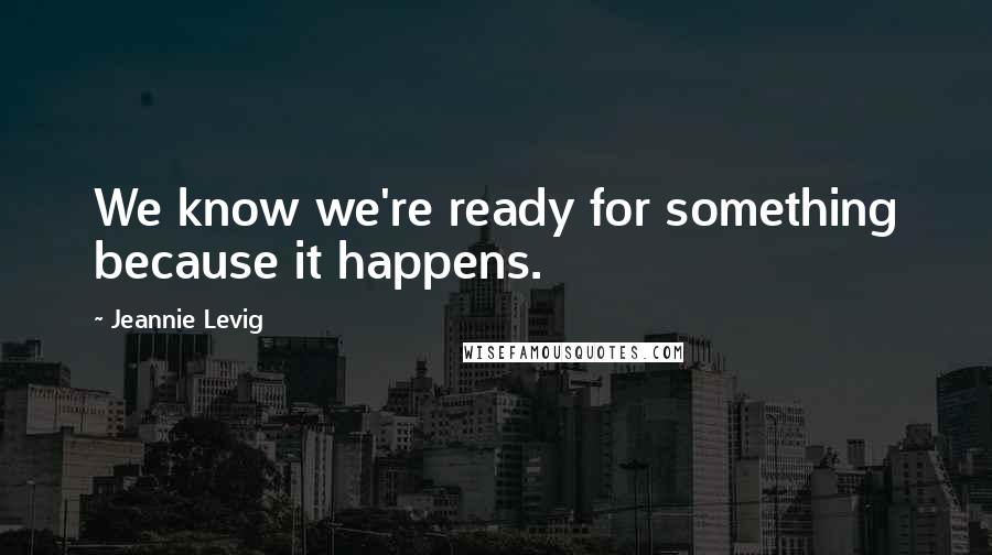 Jeannie Levig Quotes: We know we're ready for something because it happens.