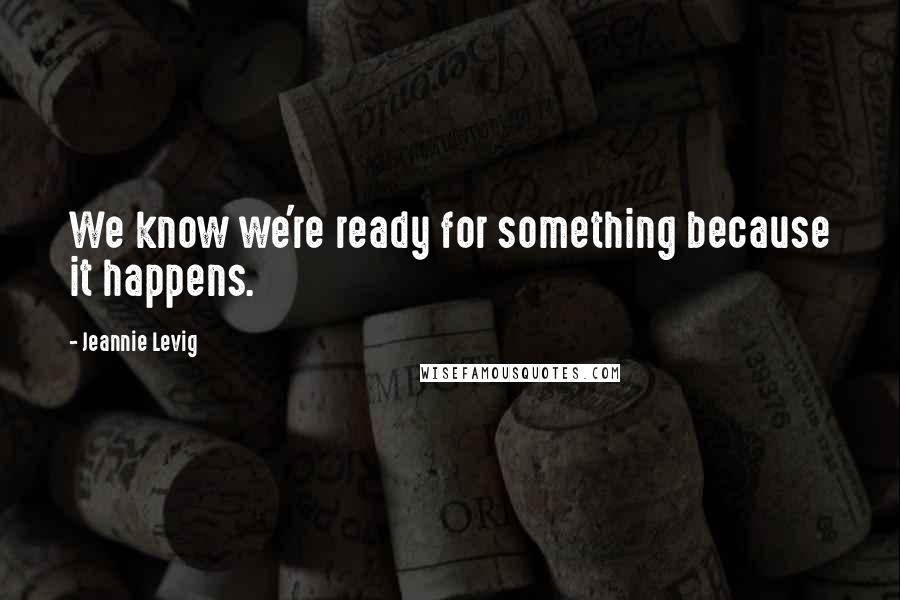 Jeannie Levig Quotes: We know we're ready for something because it happens.