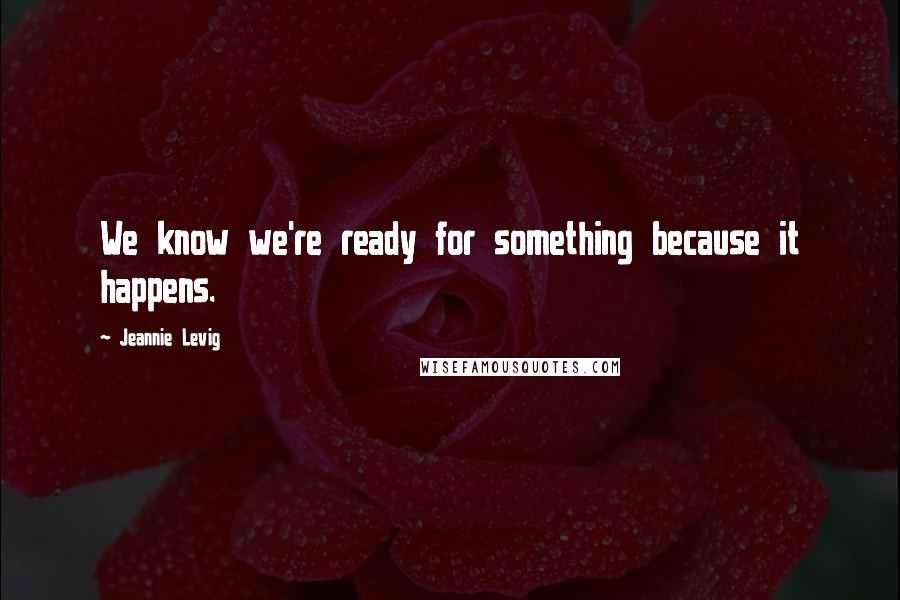 Jeannie Levig Quotes: We know we're ready for something because it happens.