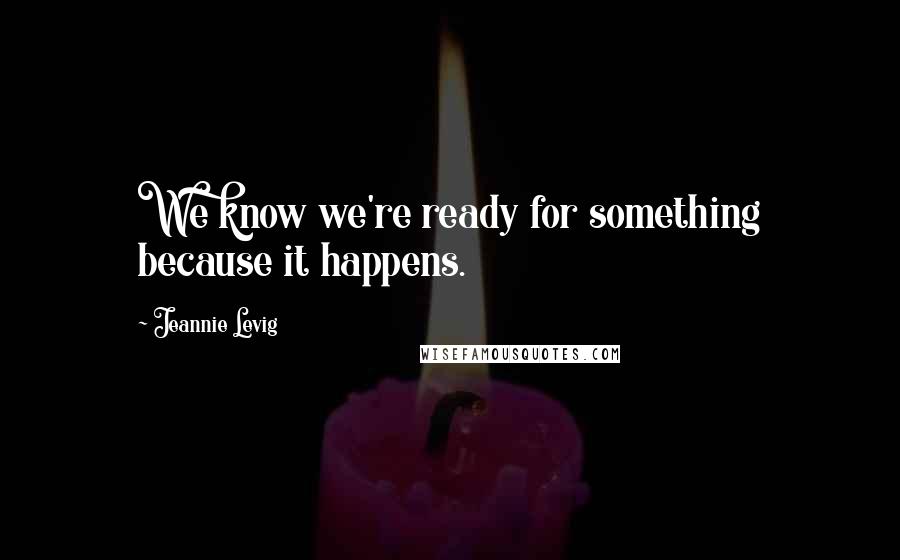 Jeannie Levig Quotes: We know we're ready for something because it happens.