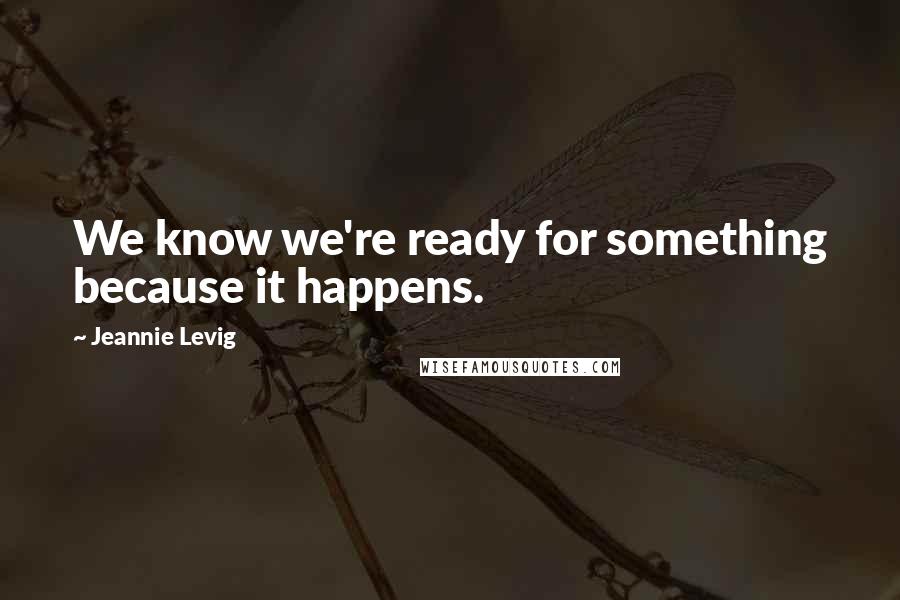 Jeannie Levig Quotes: We know we're ready for something because it happens.