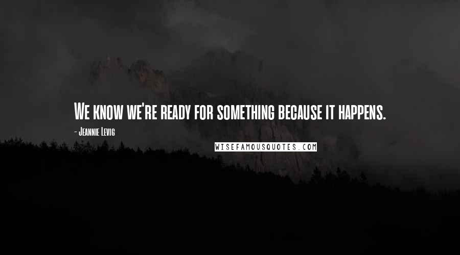 Jeannie Levig Quotes: We know we're ready for something because it happens.