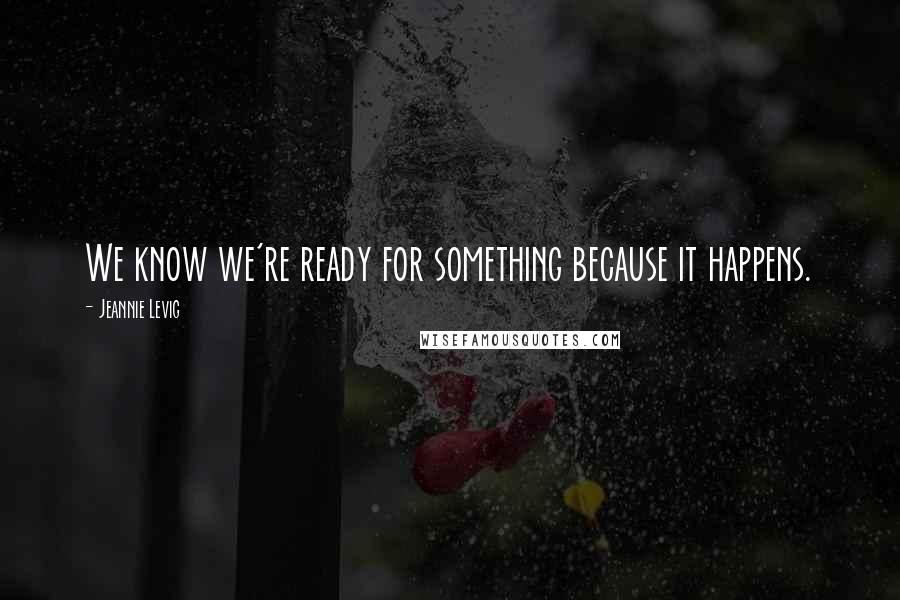 Jeannie Levig Quotes: We know we're ready for something because it happens.