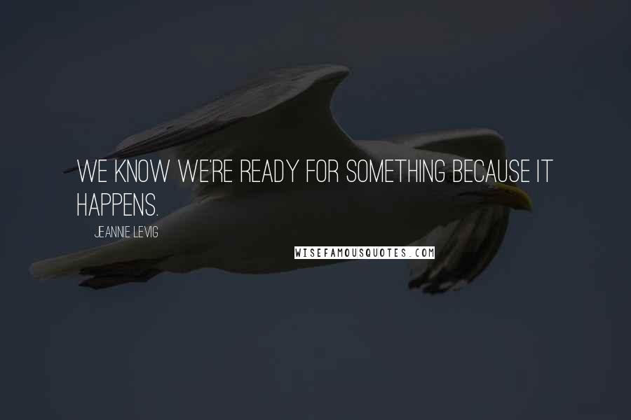 Jeannie Levig Quotes: We know we're ready for something because it happens.