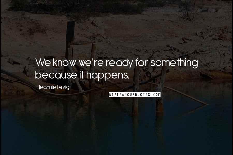 Jeannie Levig Quotes: We know we're ready for something because it happens.