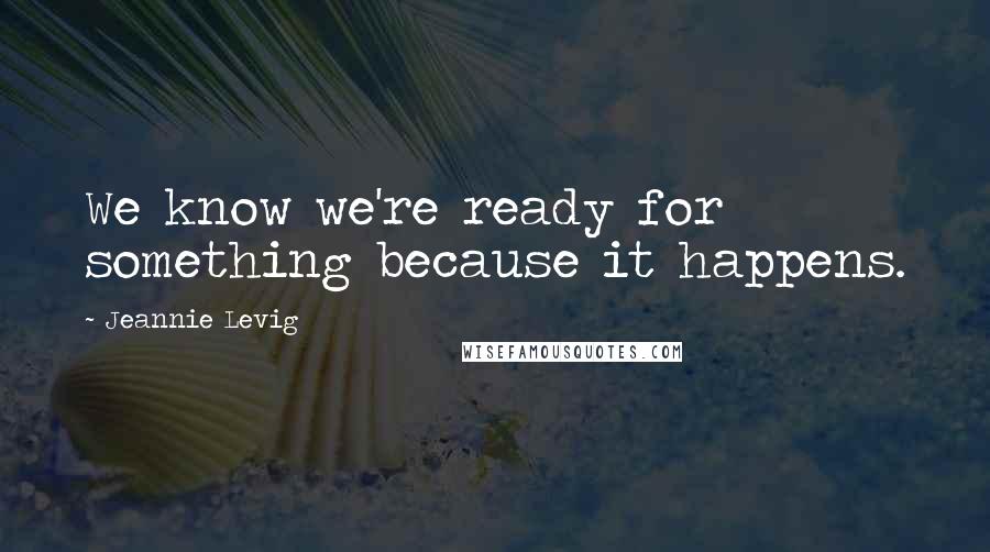 Jeannie Levig Quotes: We know we're ready for something because it happens.