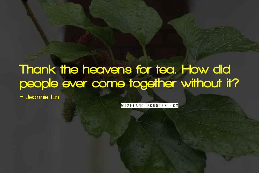 Jeannie Lin Quotes: Thank the heavens for tea. How did people ever come together without it?