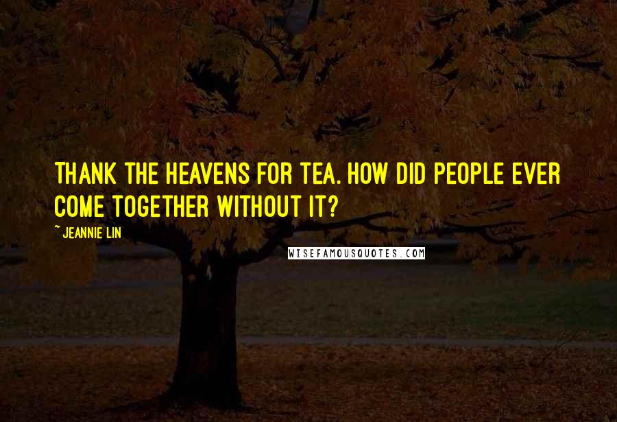 Jeannie Lin Quotes: Thank the heavens for tea. How did people ever come together without it?