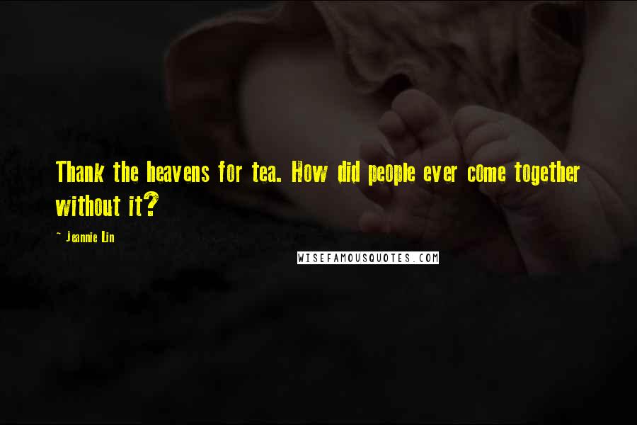 Jeannie Lin Quotes: Thank the heavens for tea. How did people ever come together without it?