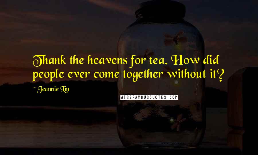 Jeannie Lin Quotes: Thank the heavens for tea. How did people ever come together without it?