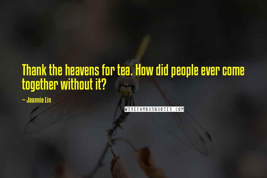 Jeannie Lin Quotes: Thank the heavens for tea. How did people ever come together without it?