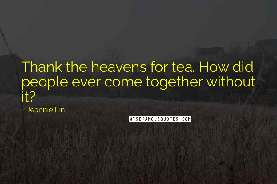 Jeannie Lin Quotes: Thank the heavens for tea. How did people ever come together without it?