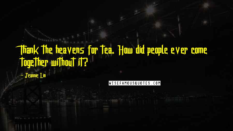 Jeannie Lin Quotes: Thank the heavens for tea. How did people ever come together without it?