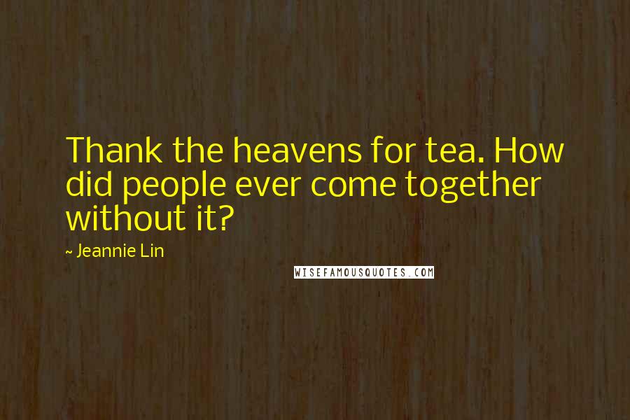 Jeannie Lin Quotes: Thank the heavens for tea. How did people ever come together without it?