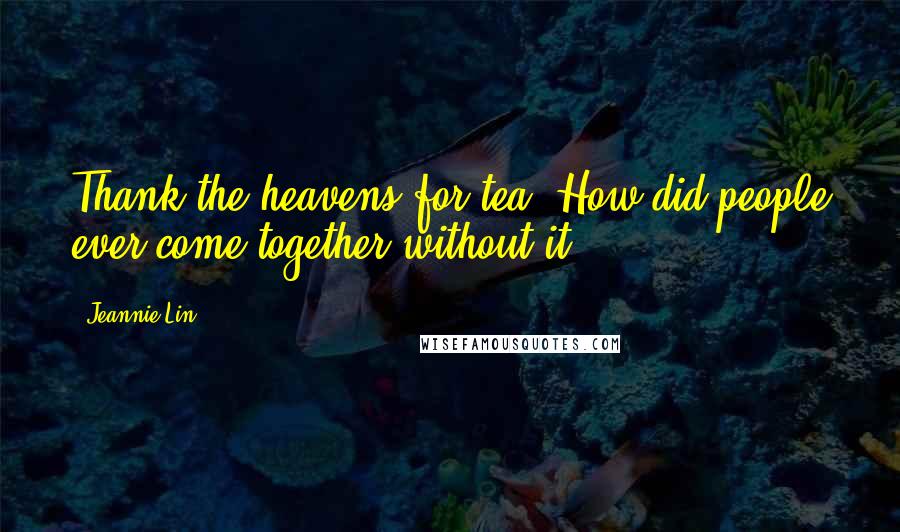 Jeannie Lin Quotes: Thank the heavens for tea. How did people ever come together without it?