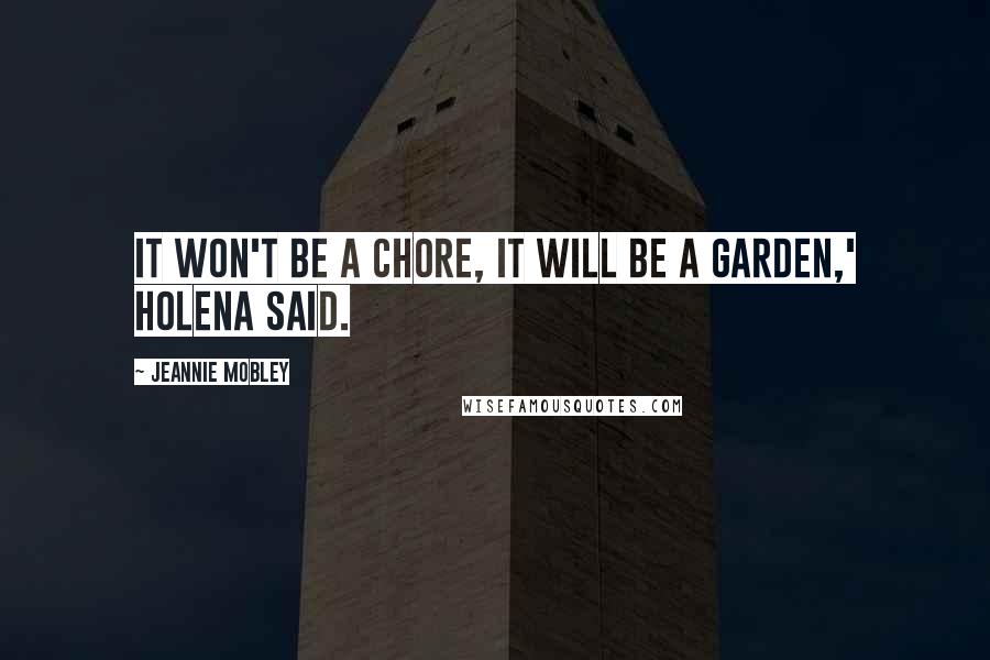 Jeannie Mobley Quotes: It won't be a chore, it will be a garden,' Holena said.