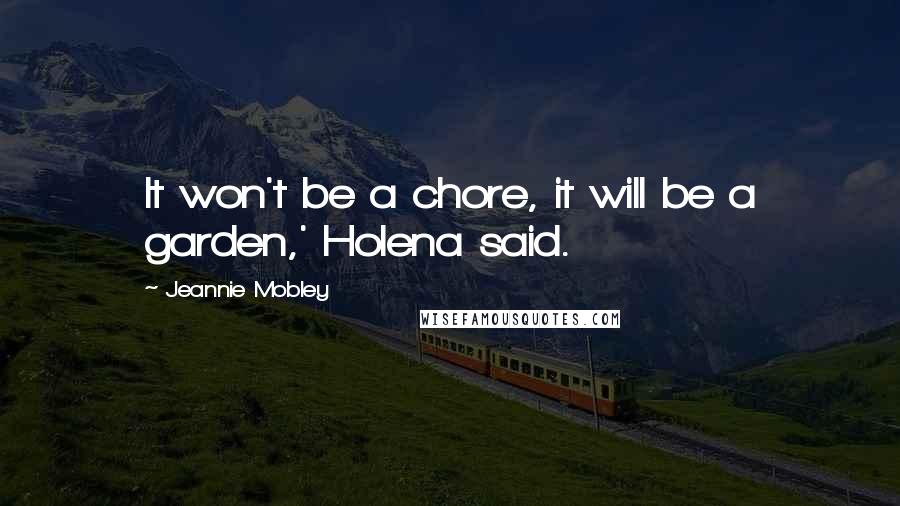 Jeannie Mobley Quotes: It won't be a chore, it will be a garden,' Holena said.