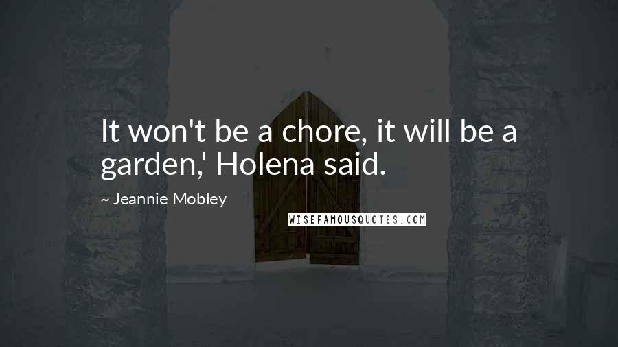 Jeannie Mobley Quotes: It won't be a chore, it will be a garden,' Holena said.