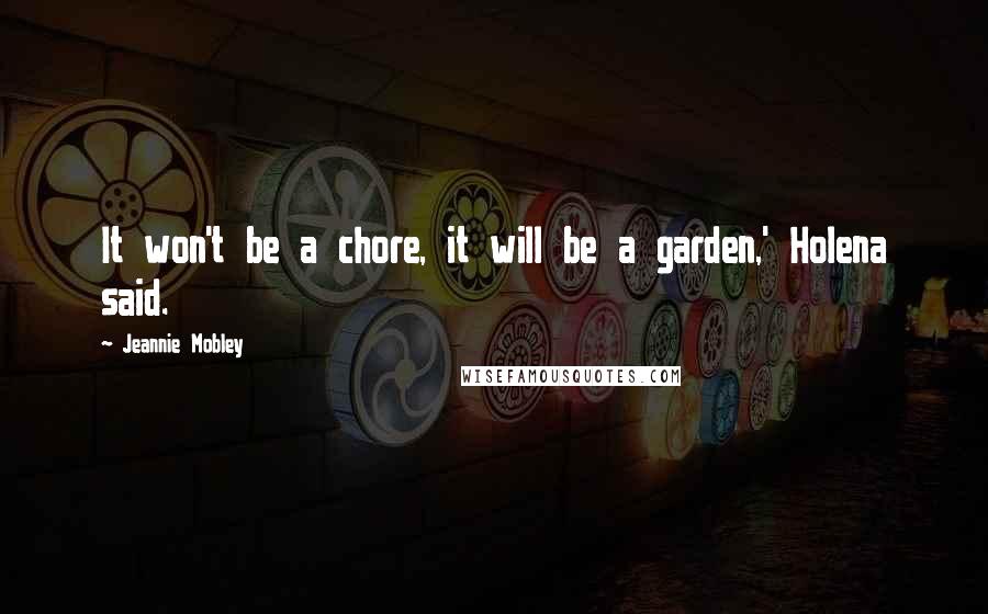 Jeannie Mobley Quotes: It won't be a chore, it will be a garden,' Holena said.