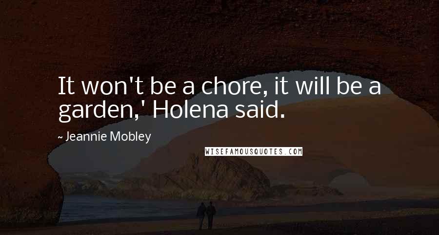 Jeannie Mobley Quotes: It won't be a chore, it will be a garden,' Holena said.