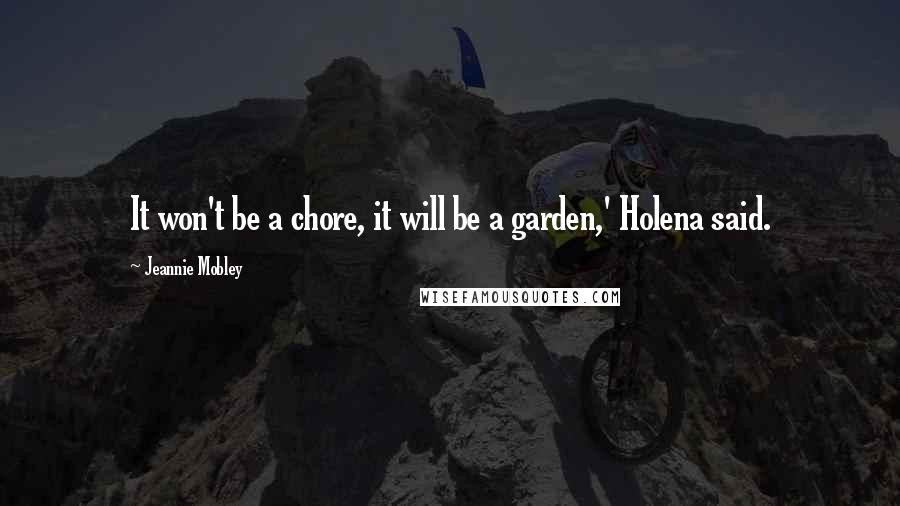 Jeannie Mobley Quotes: It won't be a chore, it will be a garden,' Holena said.