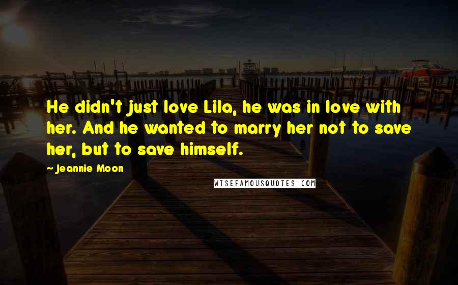 Jeannie Moon Quotes: He didn't just love Lila, he was in love with her. And he wanted to marry her not to save her, but to save himself.