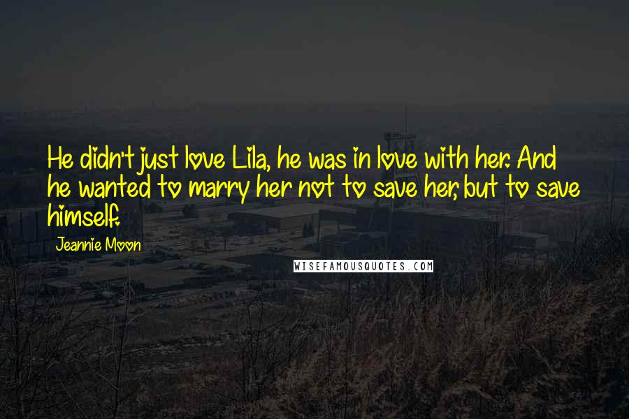 Jeannie Moon Quotes: He didn't just love Lila, he was in love with her. And he wanted to marry her not to save her, but to save himself.