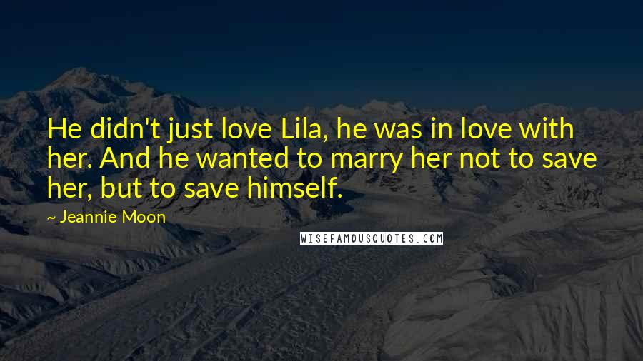 Jeannie Moon Quotes: He didn't just love Lila, he was in love with her. And he wanted to marry her not to save her, but to save himself.