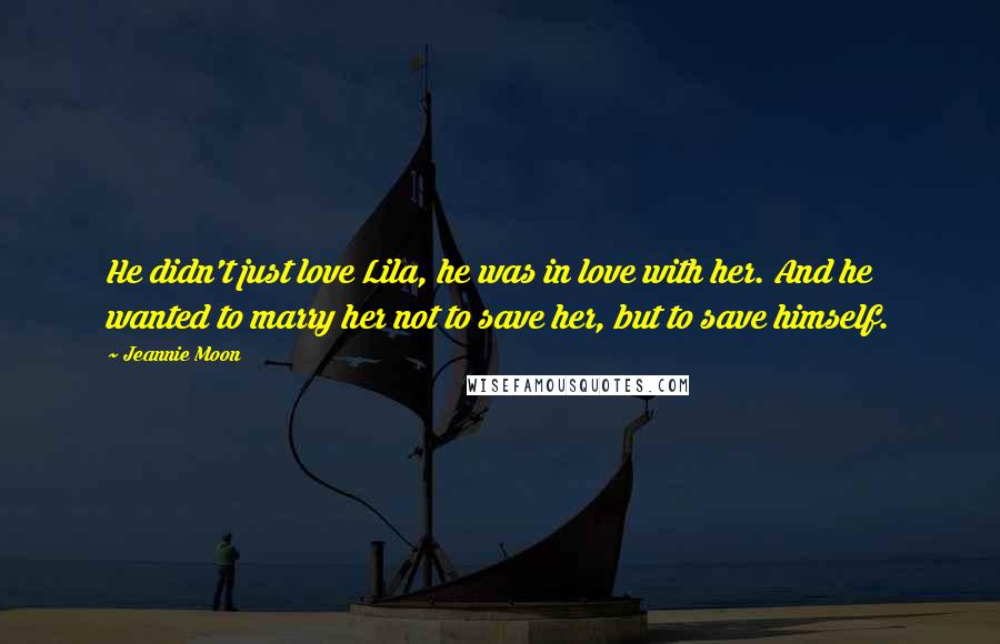 Jeannie Moon Quotes: He didn't just love Lila, he was in love with her. And he wanted to marry her not to save her, but to save himself.