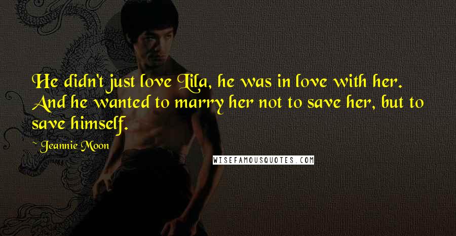 Jeannie Moon Quotes: He didn't just love Lila, he was in love with her. And he wanted to marry her not to save her, but to save himself.