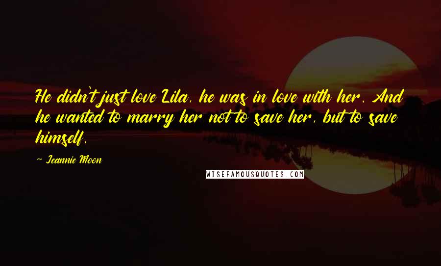 Jeannie Moon Quotes: He didn't just love Lila, he was in love with her. And he wanted to marry her not to save her, but to save himself.